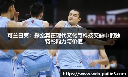 可兰白克：探索其在现代文化与科技交融中的独特影响力与价值