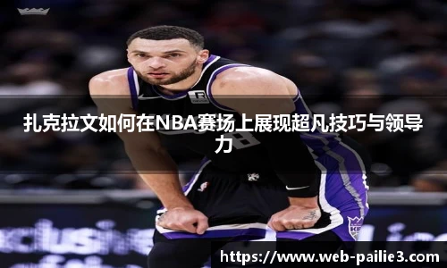 扎克拉文如何在NBA赛场上展现超凡技巧与领导力
