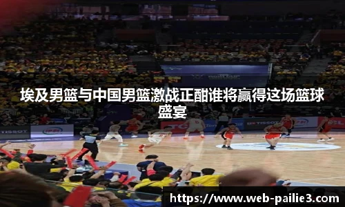 埃及男篮与中国男篮激战正酣谁将赢得这场篮球盛宴