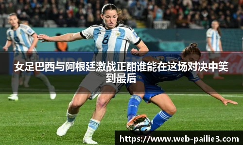 女足巴西与阿根廷激战正酣谁能在这场对决中笑到最后