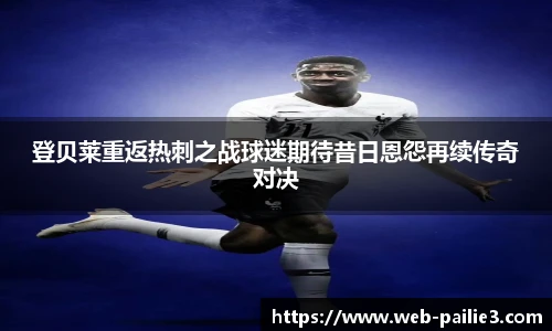 登贝莱重返热刺之战球迷期待昔日恩怨再续传奇对决