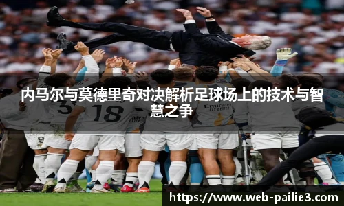 内马尔与莫德里奇对决解析足球场上的技术与智慧之争