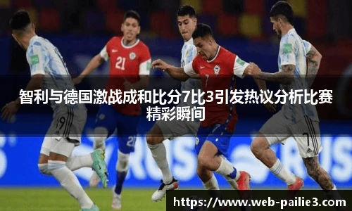 智利与德国激战成和比分7比3引发热议分析比赛精彩瞬间