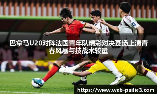 巴拿马U20对阵法国青年队精彩对决赛场上演青春风暴与技战术较量